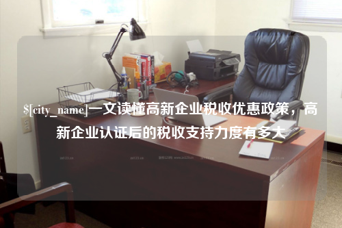 河北一文读懂高新企业税收优惠政策，高新企业认证后的税收支持力度有多大